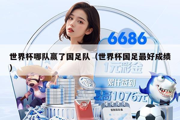 世界杯哪队赢了国足队（世界杯国足最好成绩）