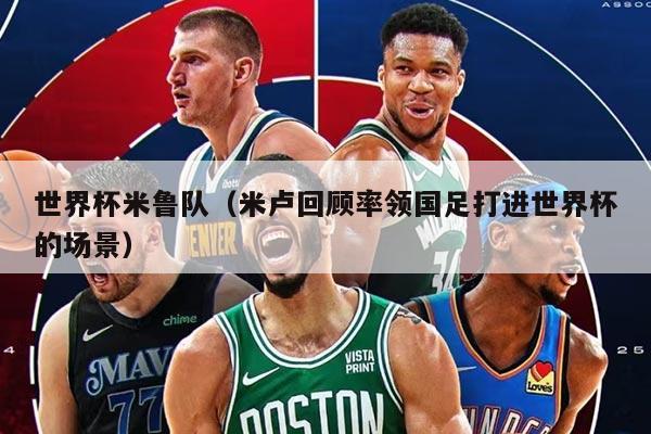 世界杯米鲁队（米卢回顾率领国足打进世界杯的场景）