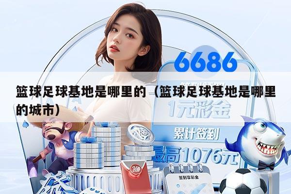 篮球足球基地是哪里的（篮球足球基地是哪里的城市）