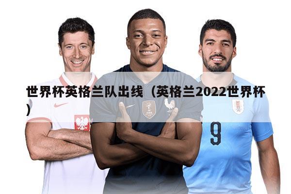 世界杯英格兰队出线（英格兰2022世界杯）