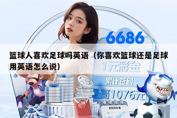 篮球人喜欢足球吗英语（你喜欢篮球还是足球用英语怎么说）
