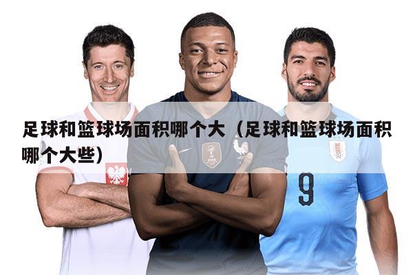 足球和篮球场面积哪个大(足球和篮球场面积哪个大些)
