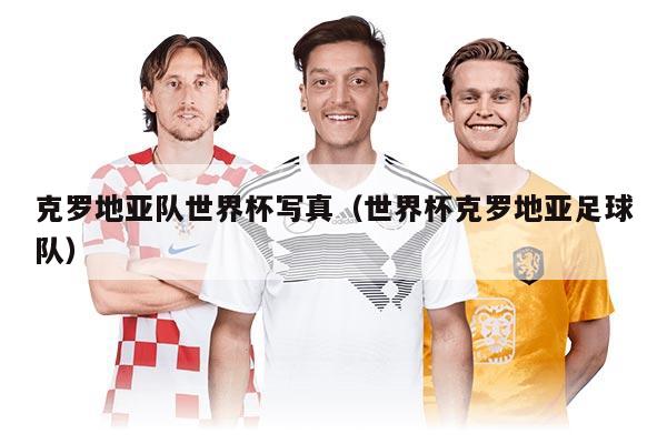 克罗地亚队世界杯写真（世界杯克罗地亚足球队）