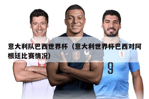 意大利队巴西世界杯（意大利世界杯巴西对阿根廷比赛情况）