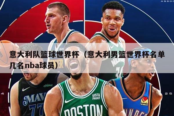 意大利队篮球世界杯（意大利男篮世界杯名单几名nba球员）