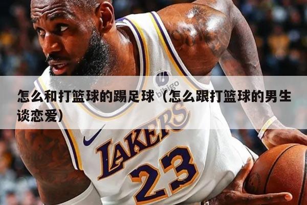 怎么和打篮球的踢足球（怎么跟打篮球的男生谈恋爱）