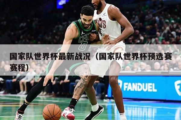 国家队世界杯最新战况（国家队世界杯预选赛赛程）