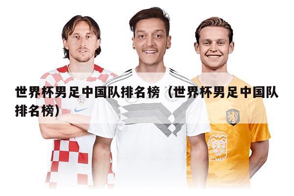 世界杯男足中国队排名榜（世界杯男足中国队排名榜）