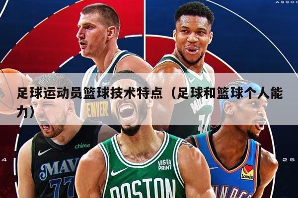 足球运动员篮球技术特点（足球和篮球个人能力）