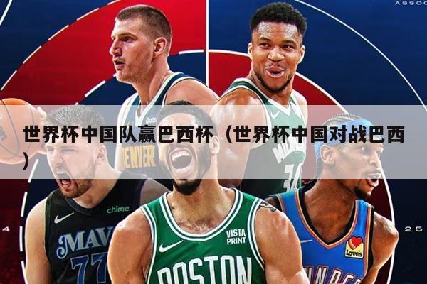 世界杯中国队赢巴西杯（世界杯中国对战巴西）