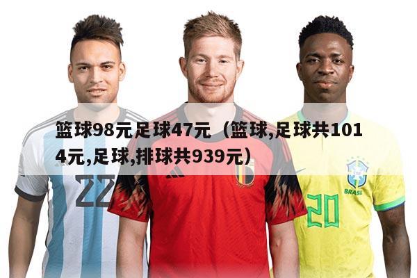篮球98元足球47元（篮球,足球共1014元,足球,排球共939元）