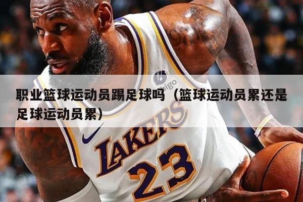 职业篮球运动员踢足球吗（篮球运动员累还是足球运动员累）