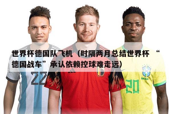 世界杯德国队飞机（时隔两月总结世界杯 “德国战车”承认依赖控球难走远）