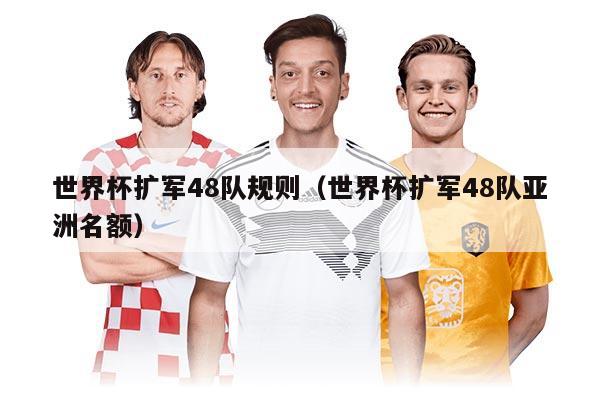 世界杯扩军48队规则（世界杯扩军48队亚洲名额）