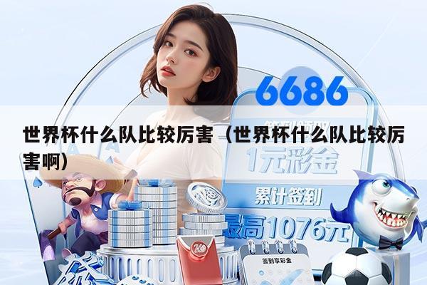 世界杯什么队比较厉害（世界杯什么队比较厉害啊）