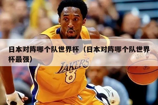 日本对阵哪个队世界杯（日本对阵哪个队世界杯最强）