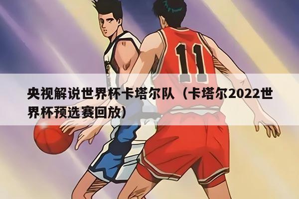 央视解说世界杯卡塔尔队（卡塔尔2022世界杯预选赛回放）