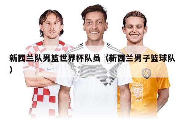 新西兰队男篮世界杯队员（新西兰男子篮球队）