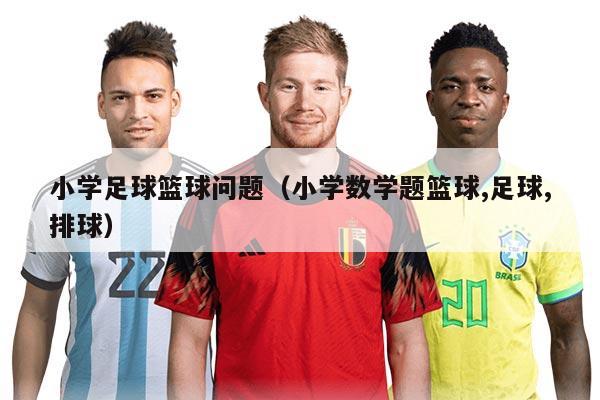 小学足球篮球问题（小学数学题篮球,足球,排球）