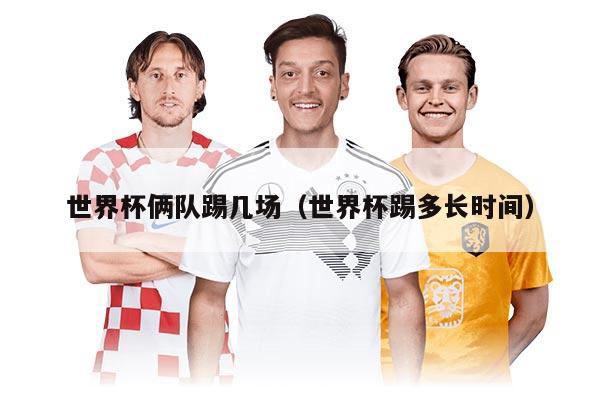 世界杯俩队踢几场（世界杯踢多长时间）