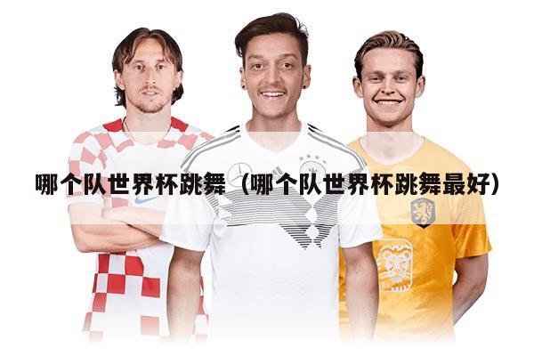 哪个队世界杯跳舞（哪个队世界杯跳舞最好）