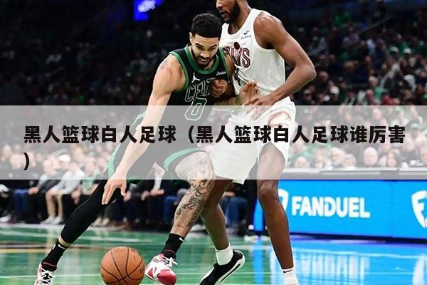黑人篮球白人足球（黑人篮球白人足球谁厉害）