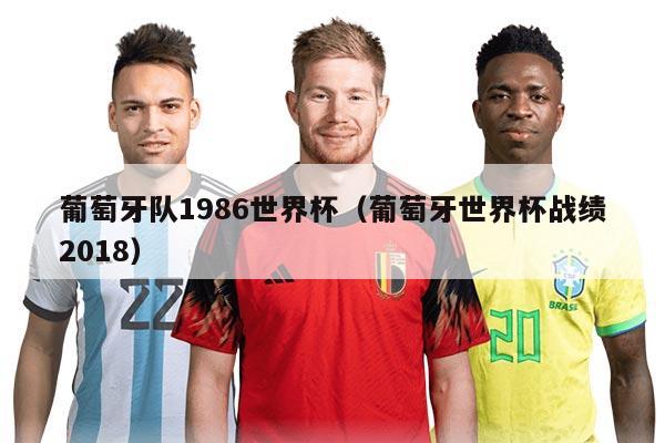 葡萄牙队1986世界杯（葡萄牙世界杯战绩2018）