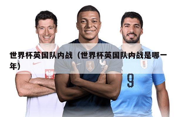 世界杯英国队内战（世界杯英国队内战是哪一年）