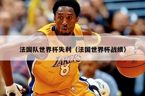 法国队世界杯失利（法国世界杯战绩）