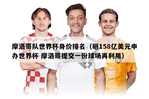 摩洛哥队世界杯身价排名（砸158亿美元申办世界杯 摩洛哥提交一份球场再利用）