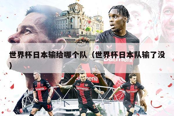 世界杯日本输给哪个队（世界杯日本队输了没）