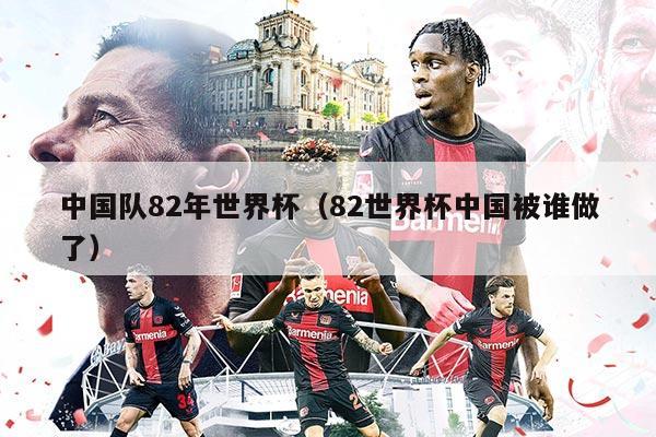 中国队82年世界杯（82世界杯中国被谁做了）
