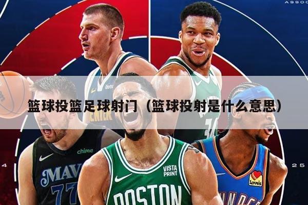 篮球投篮足球射门（篮球投射是什么意思）