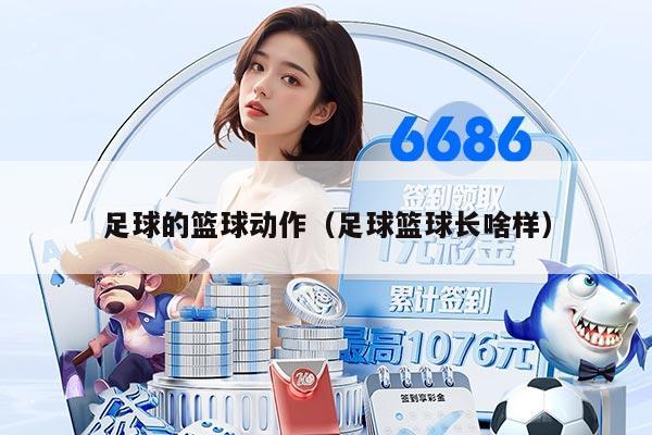 足球的篮球动作（足球篮球长啥样）