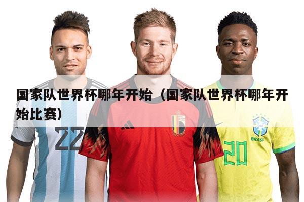 国家队世界杯哪年开始（国家队世界杯哪年开始比赛）