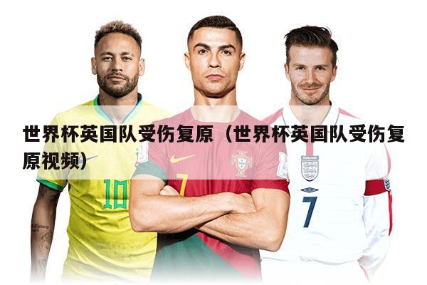 世界杯英国队受伤复原（世界杯英国队受伤复原视频）