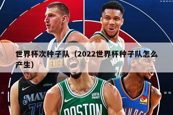 世界杯次种子队（2022世界杯种子队怎么产生）