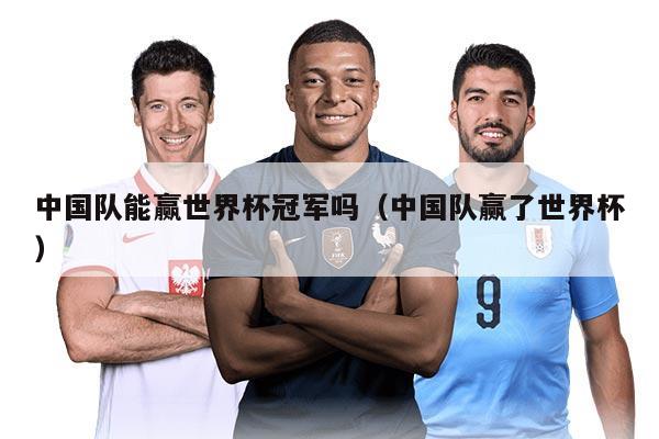 中国队能赢世界杯冠军吗（中国队赢了世界杯）