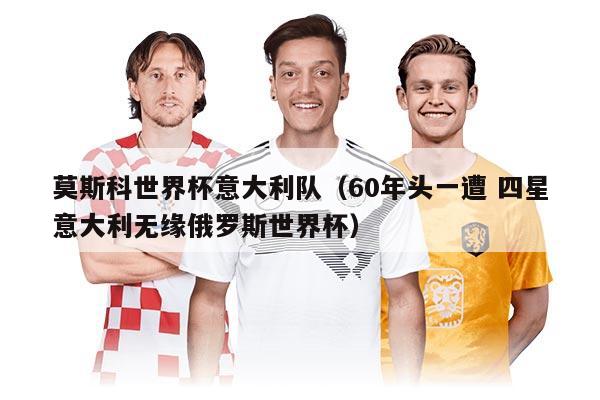 莫斯科世界杯意大利队（60年头一遭 四星意大利无缘俄罗斯世界杯）