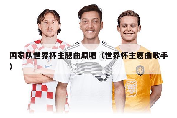 国家队世界杯主题曲原唱（世界杯主题曲歌手）