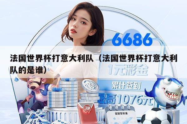 法国世界杯打意大利队（法国世界杯打意大利队的是谁）