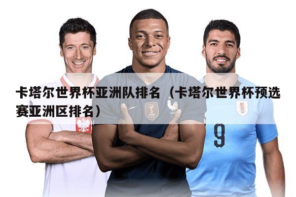 卡塔尔世界杯亚洲队排名（卡塔尔世界杯预选赛亚洲区排名）