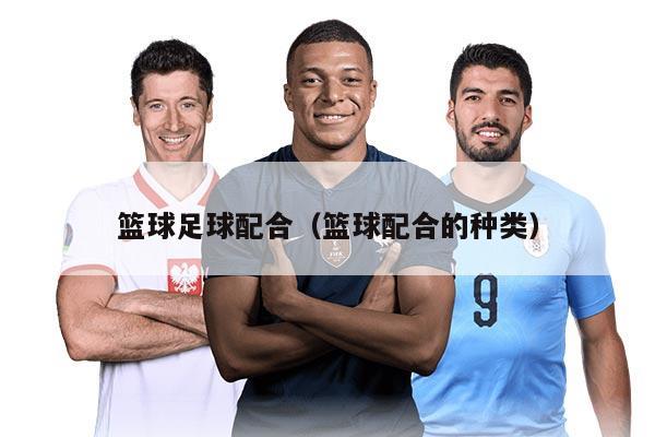 篮球足球配合（篮球配合的种类）