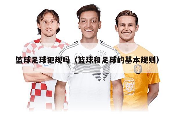 篮球足球犯规吗（篮球和足球的基本规则）