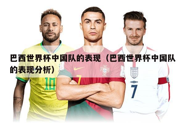 巴西世界杯中国队的表现（巴西世界杯中国队的表现分析）