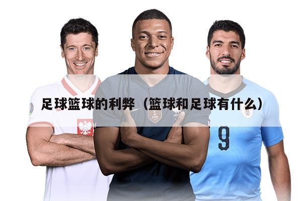 足球篮球的利弊（篮球和足球有什么）