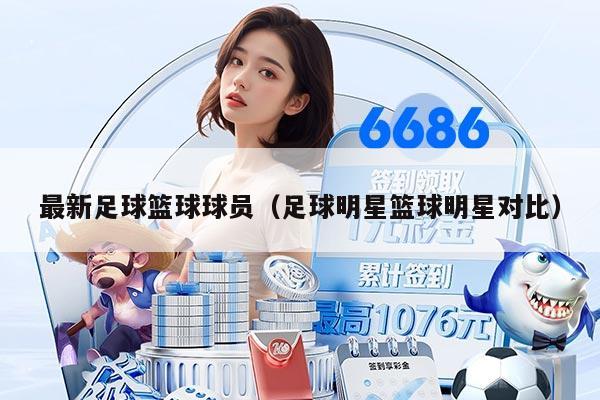 最新足球篮球球员（足球明星篮球明星对比）