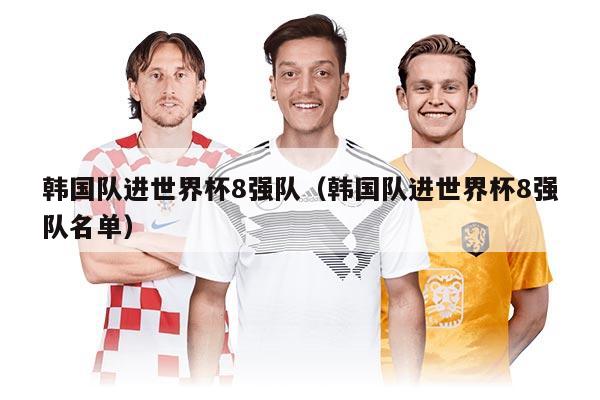 韩国队进世界杯8强队（韩国队进世界杯8强队名单）