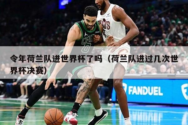 令年荷兰队进世界杯了吗（荷兰队进过几次世界杯决赛）