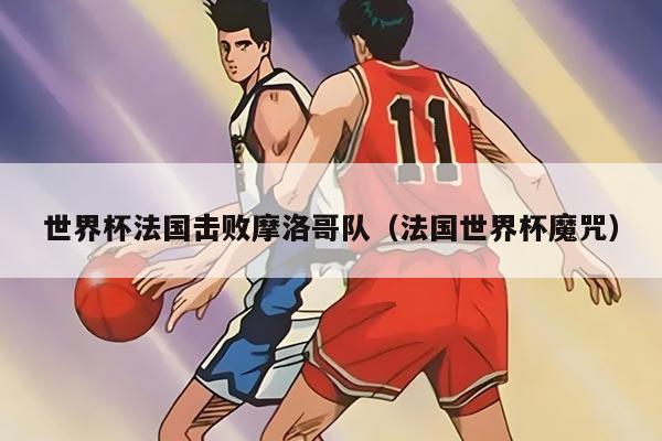 世界杯法国击败摩洛哥队（法国世界杯魔咒）